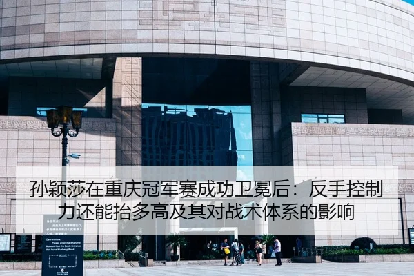孙颖莎在重庆冠军赛成功卫冕后：反手控制力还能抬多高及其对战术体系的影响