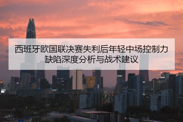 西班牙欧国联决赛失利后年轻中场控制力缺陷深度分析与战术建议