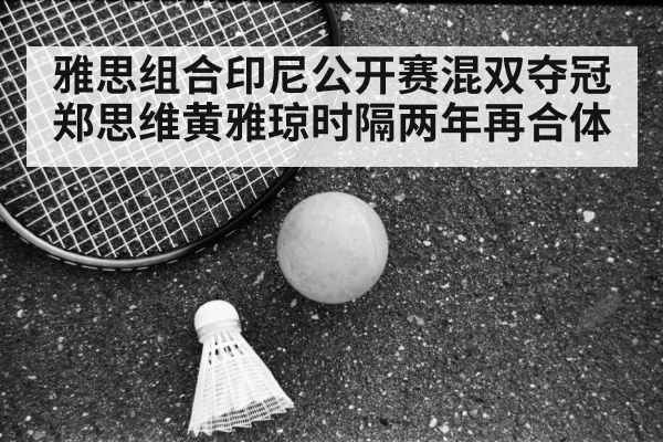 雅思组合印尼公开赛混双夺冠 郑思维黄雅琼时隔两年再合体