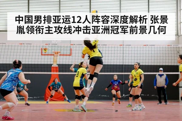 中国男排亚运12人阵容深度解析 张景胤领衔主攻线冲击亚洲冠军前景几何