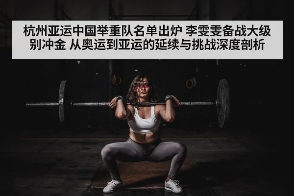 杭州亚运中国举重队名单出炉 李雯雯备战大级别冲金 从奥运到亚运的延续与挑战深度剖析