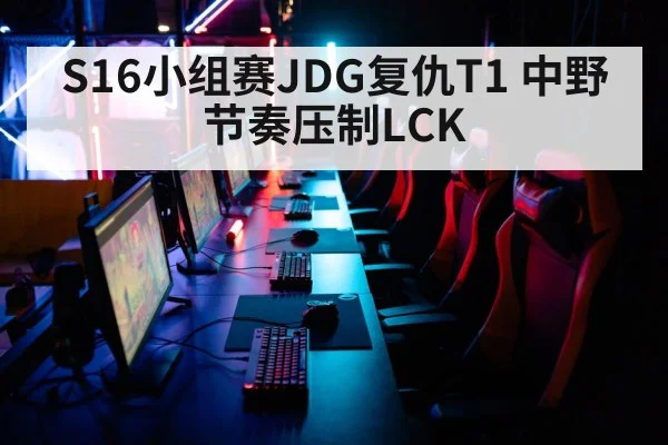 S16小组赛JDG复仇T1 中野节奏压制LCK