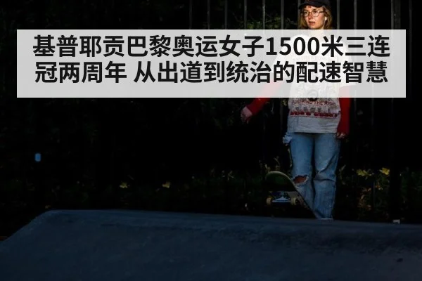 基普耶贡巴黎奥运女子1500米三连冠两周年 从出道到统治的配速智慧